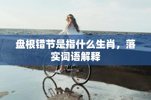 盘根错节是指什么生肖，落实词语解释