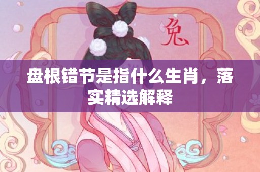 盘根错节是指什么生肖，落实精选解释