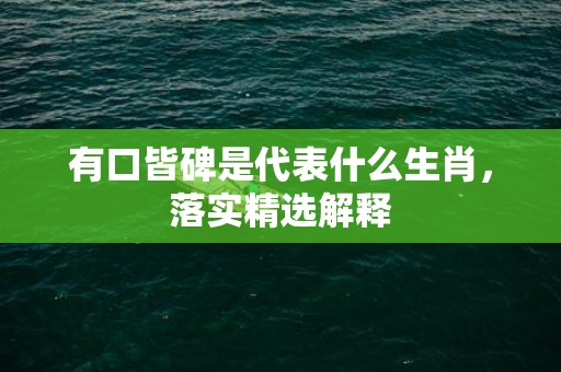 有口皆碑是代表什么生肖，落实精选解释