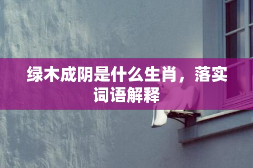 绿木成阴是什么生肖，落实词语解释