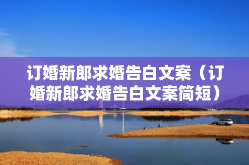 订婚新郎求婚告白文案（订婚新郎求婚告白文案简短）