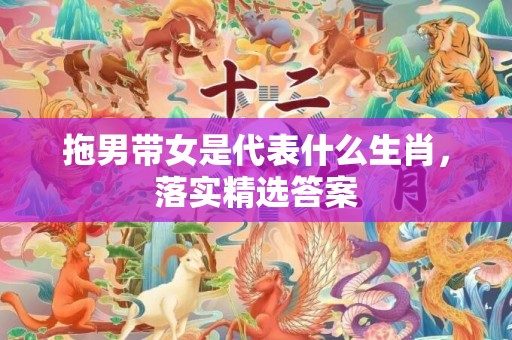 拖男带女是代表什么生肖，落实精选答案