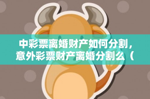 中彩票离婚财产如何分割，意外彩票财产离婚分割么（彩票属于意外所得吗）