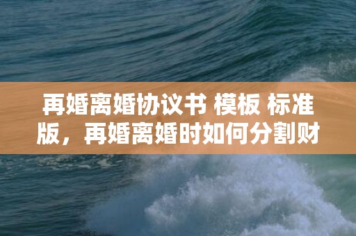 再婚离婚协议书 模板 标准版，再婚离婚时如何分割财产（再婚的夫妻离婚时怎样赔偿）