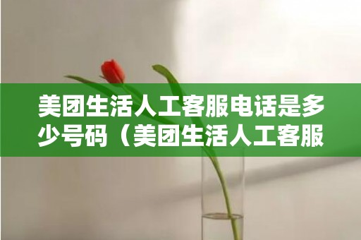 美团生活人工客服电话是多少号码（美团生活人工客服电话是多少）