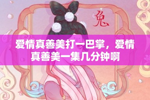 爱情真善美打一巴掌，爱情真善美一集几分钟啊