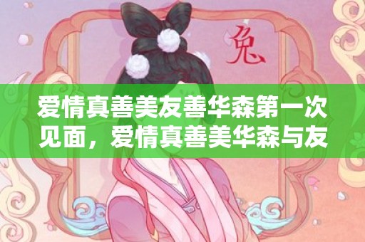 爱情真善美友善华森第一次见面，爱情真善美华森与友善表白