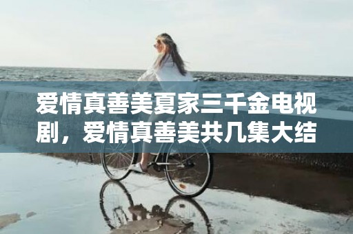 爱情真善美夏家三千金电视剧，爱情真善美共几集大结局了