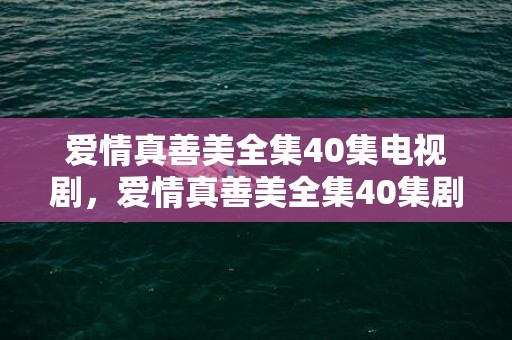 爱情真善美全集40集电视剧，爱情真善美全集40集剧情