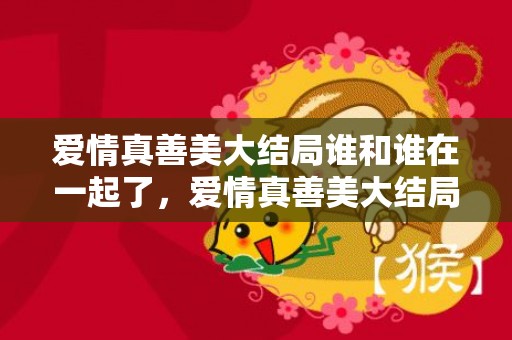 爱情真善美大结局谁和谁在一起了，爱情真善美大结局结果如何