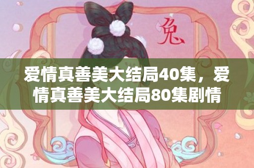 爱情真善美大结局40集，爱情真善美大结局80集剧情