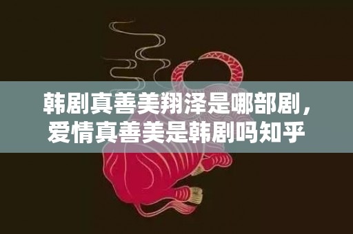 韩剧真善美翔泽是哪部剧，爱情真善美是韩剧吗知乎