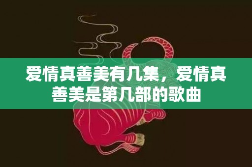 爱情真善美有几集，爱情真善美是第几部的歌曲