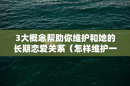 3大概念帮助你维护和她的长期恋爱关系（怎样维护一段长久的恋爱）