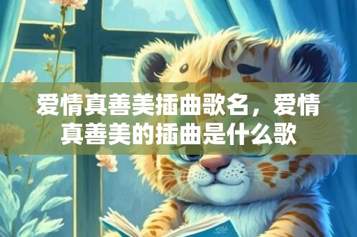 爱情真善美插曲歌名，爱情真善美的插曲是什么歌