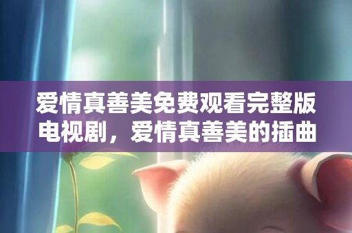 爱情真善美免费观看完整版电视剧，爱情真善美的插曲叫什么