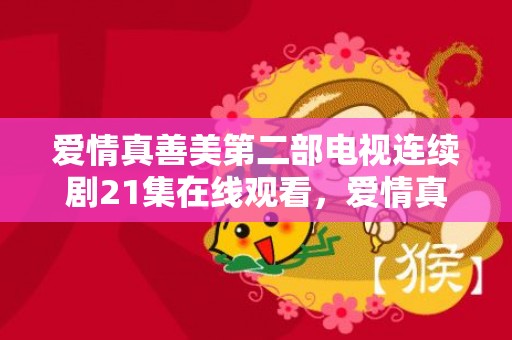 爱情真善美第二部电视连续剧21集在线观看，爱情真善美第二部剧情40集