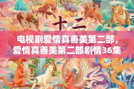 电视剧爱情真善美第二部，爱情真善美第二部剧情36集