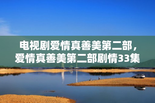 电视剧爱情真善美第二部，爱情真善美第二部剧情33集