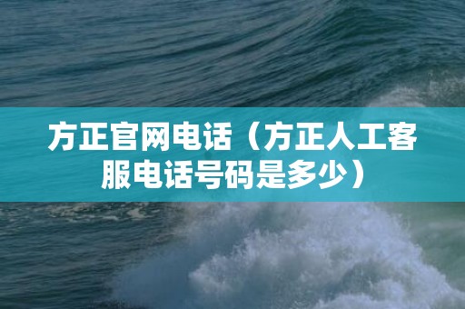 方正官网电话（方正人工客服电话号码是多少）