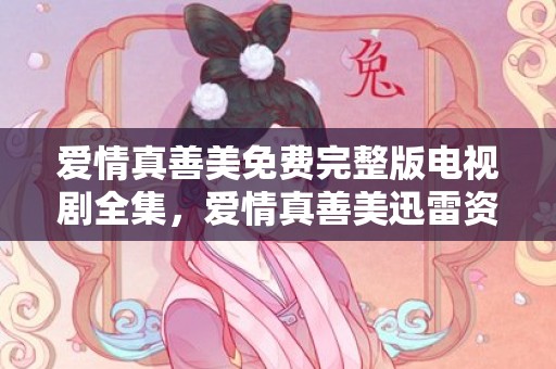 爱情真善美免费完整版电视剧全集，爱情真善美迅雷资源链接
