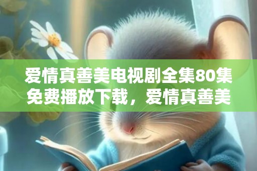 爱情真善美电视剧全集80集免费播放下载，爱情真善美车祸是第几集