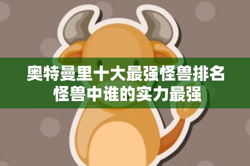 奥特曼里十大最强怪兽排名 怪兽中谁的实力最强