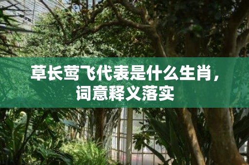 草长莺飞代表是什么生肖，词意释义落实