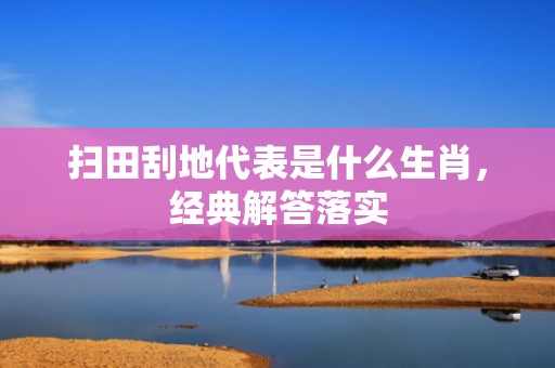 扫田刮地代表是什么生肖，经典解答落实