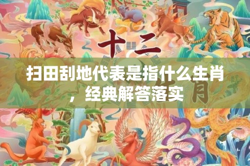 扫田刮地代表是指什么生肖，经典解答落实