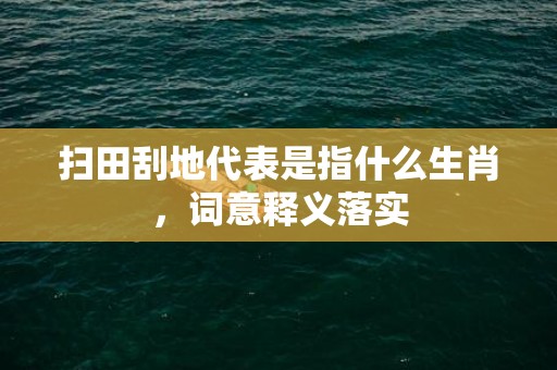 扫田刮地代表是指什么生肖，词意释义落实