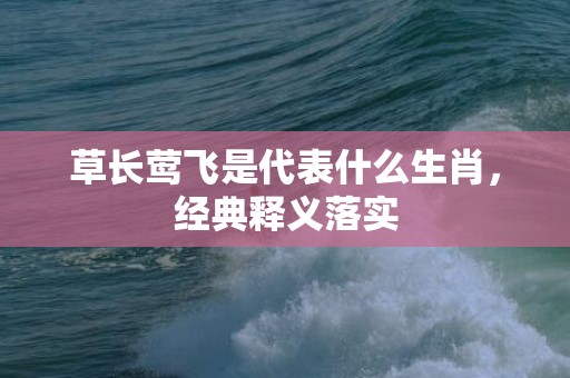 草长莺飞是代表什么生肖，经典释义落实