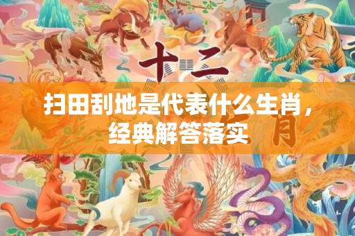 扫田刮地是代表什么生肖，经典解答落实