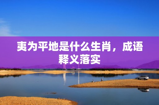 夷为平地是什么生肖，成语释义落实