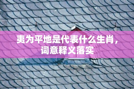 夷为平地是代表什么生肖，词意释义落实
