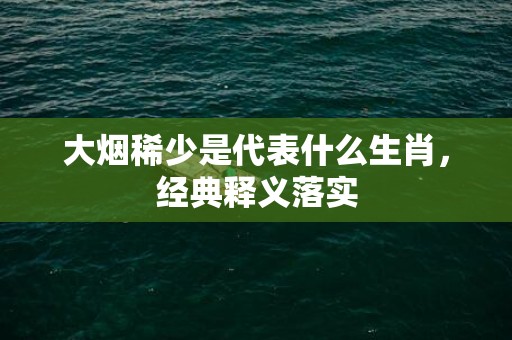 大烟稀少是代表什么生肖，经典释义落实