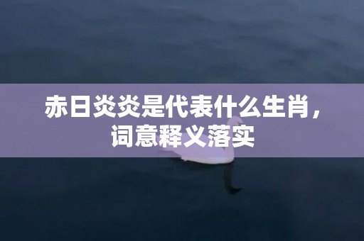 赤日炎炎是代表什么生肖，词意释义落实