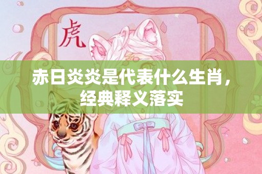 赤日炎炎是代表什么生肖，经典释义落实