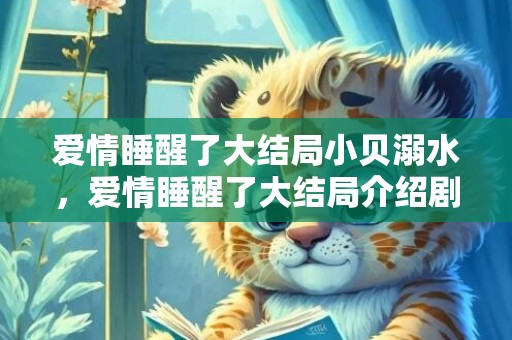 爱情睡醒了大结局小贝溺水，爱情睡醒了大结局介绍剧情