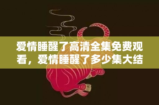 爱情睡醒了高清全集免费观看，爱情睡醒了多少集大结局