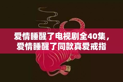 爱情睡醒了电视剧全40集，爱情睡醒了同款真爱戒指