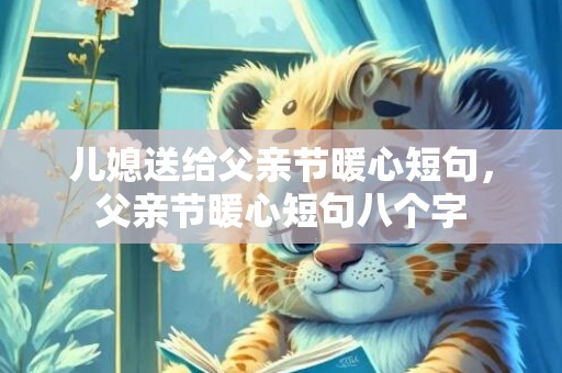 儿媳送给父亲节暖心短句，父亲节暖心短句八个字