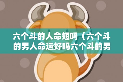 六个斗的人命短吗（六个斗的男人命运好吗六个斗的男人命运婚姻）