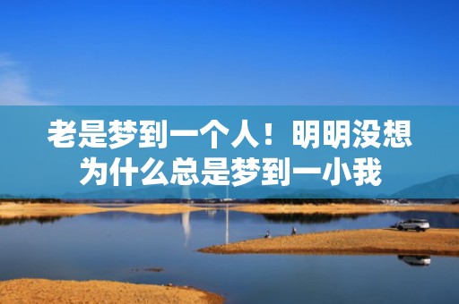 老是梦到一个人！明明没想为什么总是梦到一小我