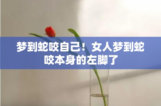 梦到蛇咬自己！女人梦到蛇咬本身的左脚了