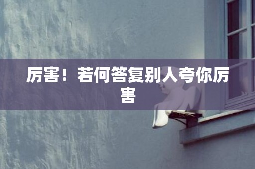 厉害！若何答复别人夸你厉害