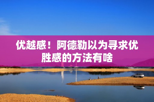 优越感！阿德勒以为寻求优胜感的方法有啥