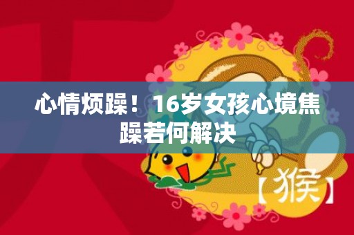 心情烦躁！16岁女孩心境焦躁若何解决