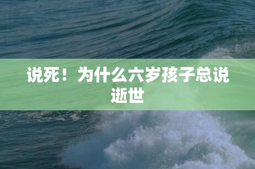说死！为什么六岁孩子总说逝世