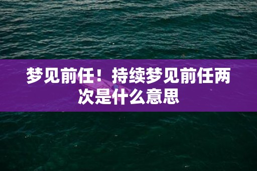 梦见前任！持续梦见前任两次是什么意思
